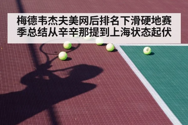 梅德韦杰夫美网后排名下滑硬地赛季总结从辛辛那提到上海状态起伏