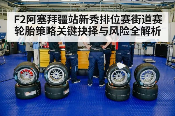 F2阿塞拜疆站新秀排位赛街道赛轮胎策略关键抉择与风险全解析